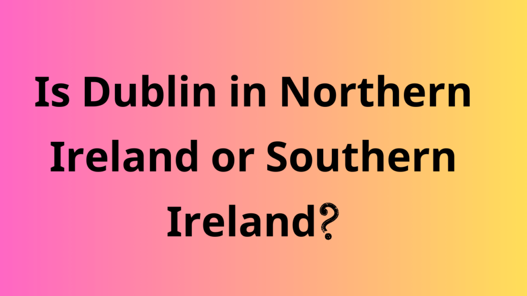 Is Dublin in Northern Ireland or Southern Ireland?