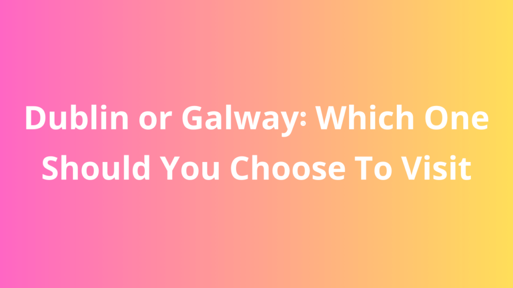 Dublin or Galway: Which One Should You Choose To Visit