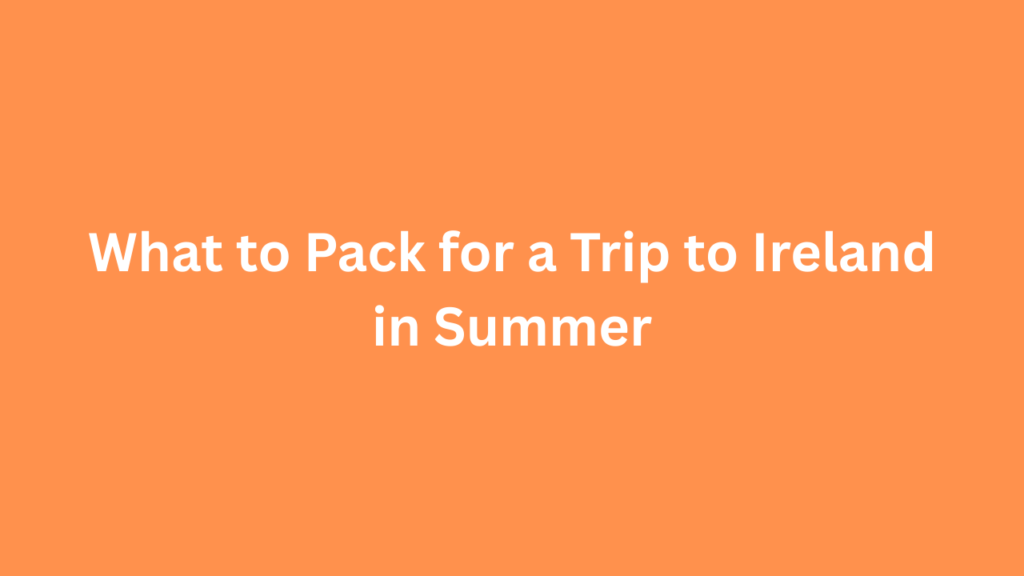 What to Pack for a Trip to Ireland in Summer